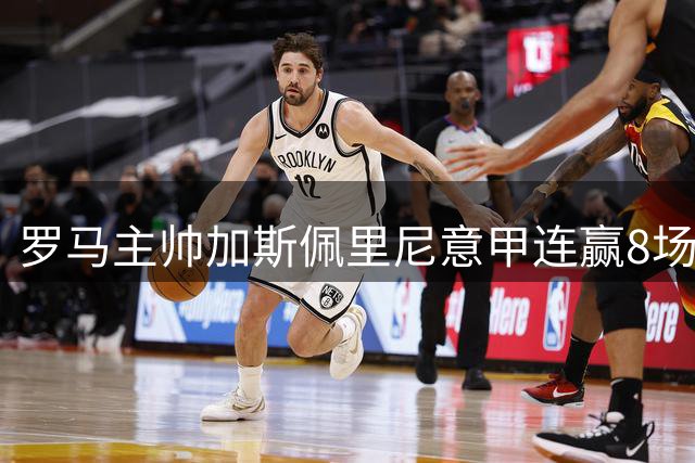 罗马主帅加斯佩里尼意甲连赢8场 跻身队史前三